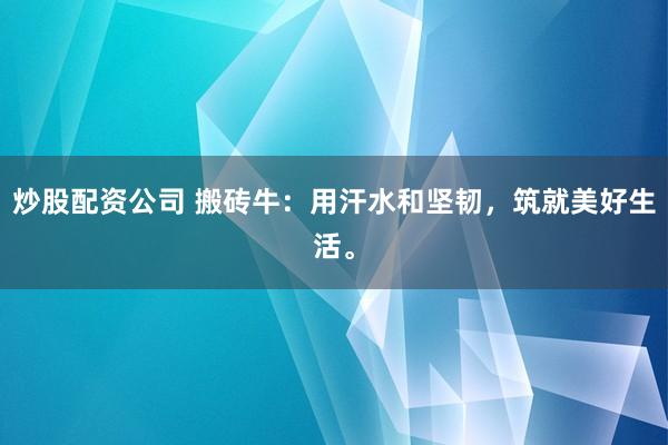 炒股配资公司 搬砖牛：用汗水和坚韧，筑就美好生活。