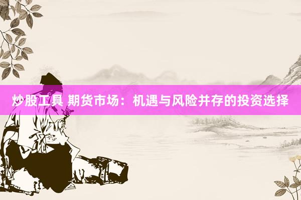 炒股工具 期货市场：机遇与风险并存的投资选择