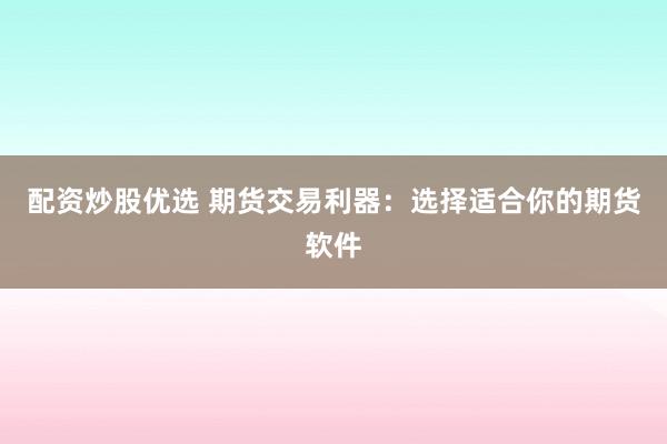 配资炒股优选 期货交易利器：选择适合你的期货软件