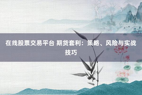 在线股票交易平台 期货套利：策略、风险与实战技巧