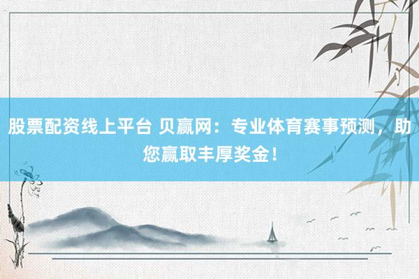 股票配资线上平台 贝赢网：专业体育赛事预测，助您赢取丰厚奖金！