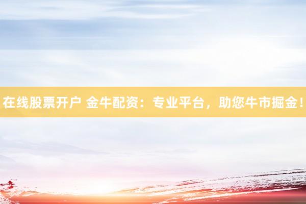 在线股票开户 金牛配资：专业平台，助您牛市掘金！