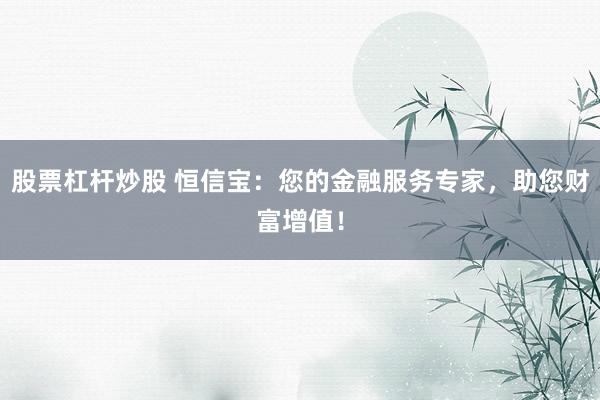 股票杠杆炒股 恒信宝：您的金融服务专家，助您财富增值！