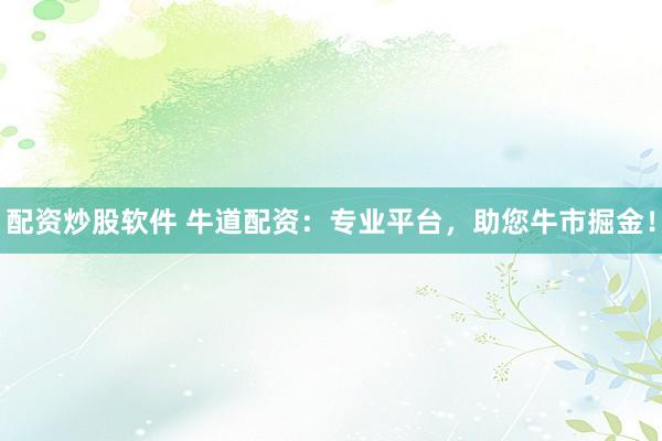 配资炒股软件 牛道配资：专业平台，助您牛市掘金！