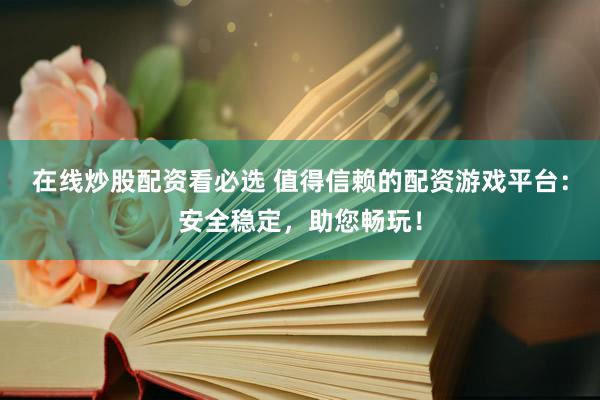 在线炒股配资看必选 值得信赖的配资游戏平台：安全稳定，助您畅玩！
