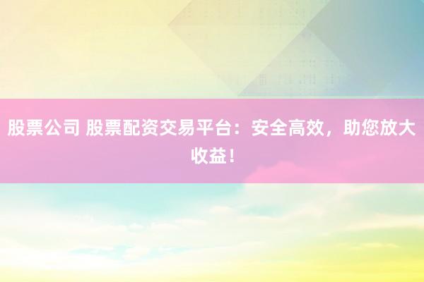 股票公司 股票配资交易平台：安全高效，助您放大收益！
