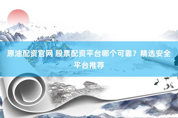 原油配资官网 股票配资平台哪个可靠？精选安全平台推荐