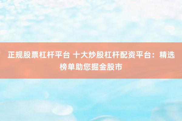 正规股票杠杆平台 十大炒股杠杆配资平台：精选榜单助您掘金股市