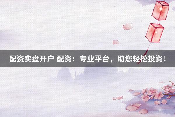 配资实盘开户 配资：专业平台，助您轻松投资！