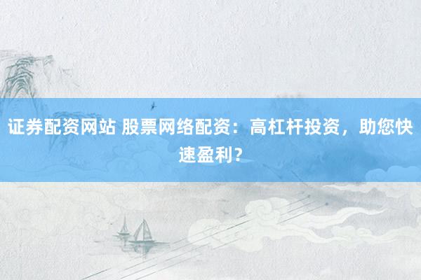 证券配资网站 股票网络配资：高杠杆投资，助您快速盈利？