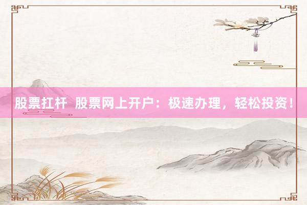 股票扛杆  股票网上开户：极速办理，轻松投资！