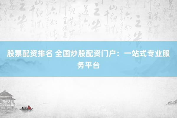 股票配资排名 全国炒股配资门户：一站式专业服务平台
