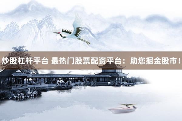 炒股杠杆平台 最热门股票配资平台：助您掘金股市！
