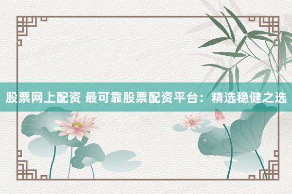 股票网上配资 最可靠股票配资平台：精选稳健之选