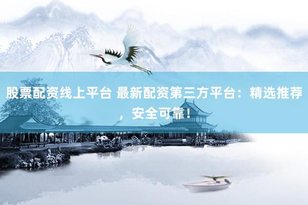 股票配资线上平台 最新配资第三方平台：精选推荐，安全可靠！