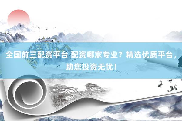 全国前三配资平台 配资哪家专业？精选优质平台，助您投资无忧！