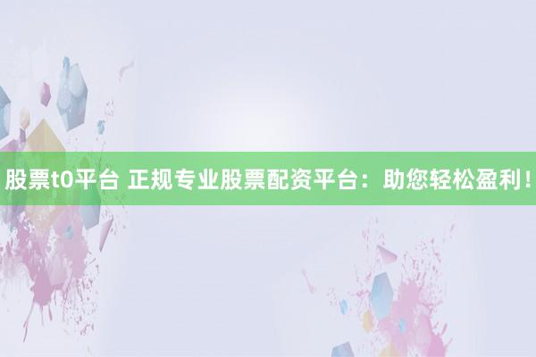 股票t0平台 正规专业股票配资平台：助您轻松盈利！