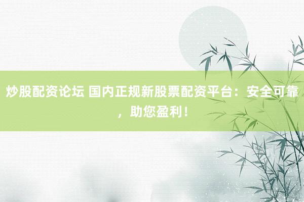 炒股配资论坛 国内正规新股票配资平台：安全可靠，助您盈利！