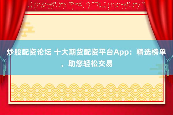 炒股配资论坛 十大期货配资平台App：精选榜单，助您轻松交易