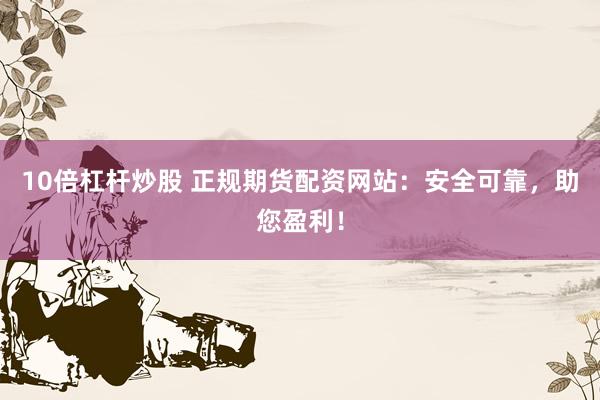 10倍杠杆炒股 正规期货配资网站：安全可靠，助您盈利！