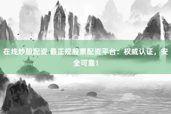在线炒股配资 最正规股票配资平台：权威认证，安全可靠！
