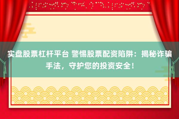 实盘股票杠杆平台 警惕股票配资陷阱：揭秘诈骗手法，守护您的投资安全！