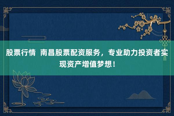 股票行情  南昌股票配资服务，专业助力投资者实现资产增值梦想！