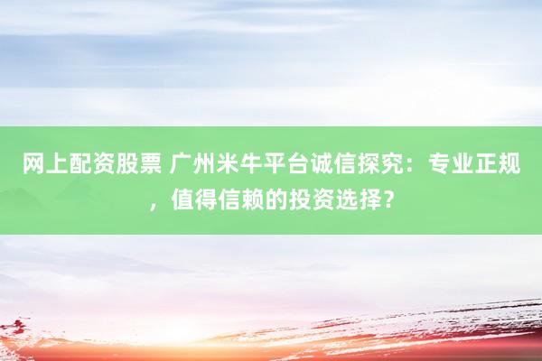 网上配资股票 广州米牛平台诚信探究：专业正规，值得信赖的投资选择？