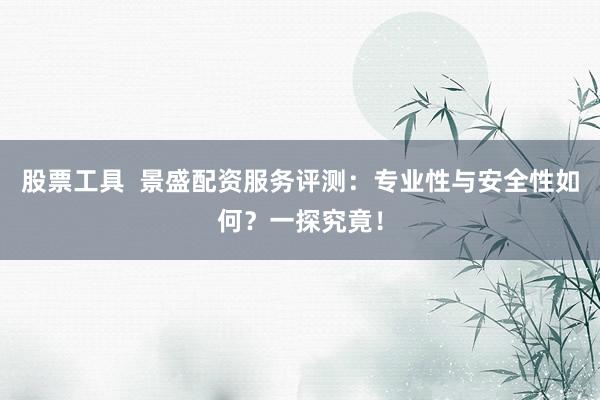 股票工具  景盛配资服务评测：专业性与安全性如何？一探究竟！
