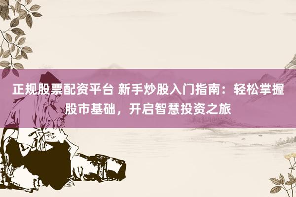 正规股票配资平台 新手炒股入门指南：轻松掌握股市基础，开启智慧投资之旅