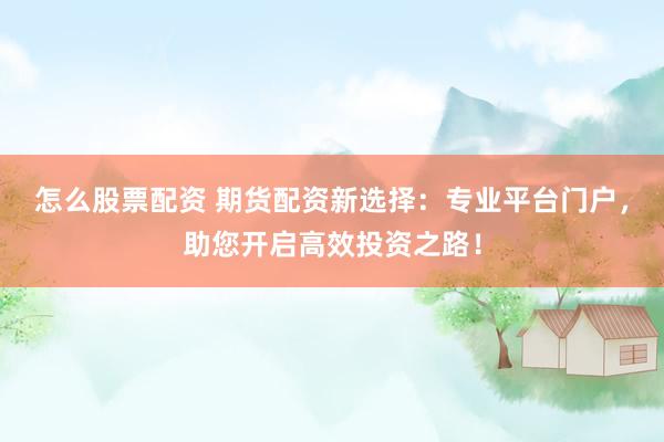 怎么股票配资 期货配资新选择：专业平台门户，助您开启高效投资之路！