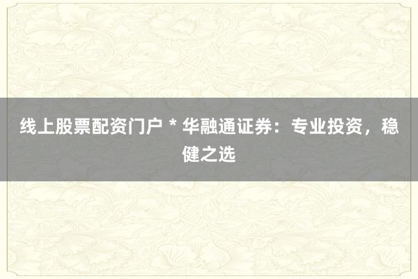 线上股票配资门户 * 华融通证券：专业投资，稳健之选