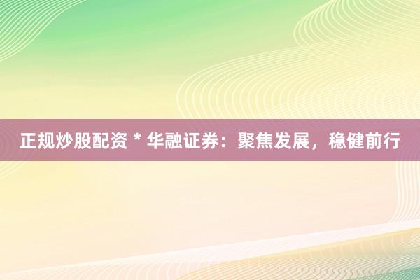 正规炒股配资 * 华融证券：聚焦发展，稳健前行