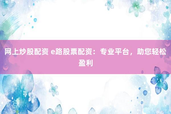 网上炒股配资 e路股票配资：专业平台，助您轻松盈利