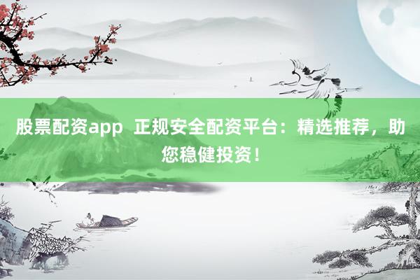 股票配资app  正规安全配资平台：精选推荐，助您稳健投资！