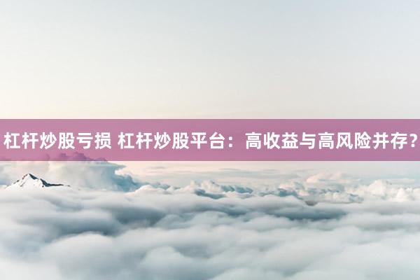 杠杆炒股亏损 杠杆炒股平台：高收益与高风险并存？