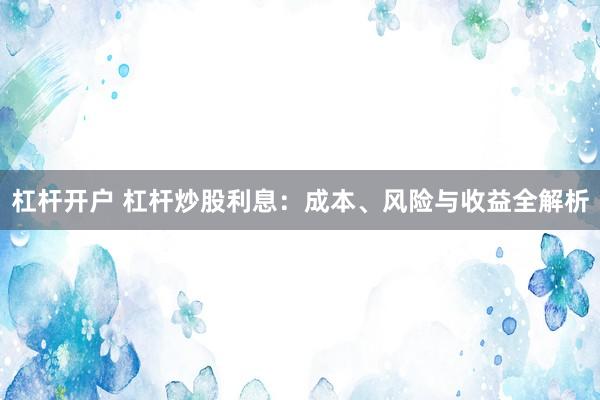 杠杆开户 杠杆炒股利息：成本、风险与收益全解析