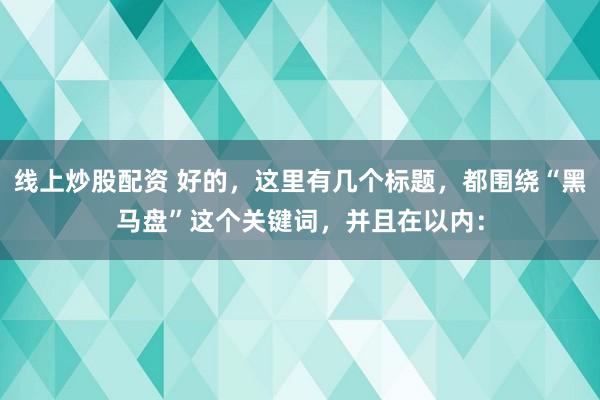 线上炒股配资 好的，这里有几个标题，都围绕“黑马盘”这个关键词，并且在以内：