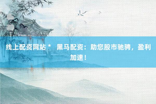 线上配资网站 *   黑马配资：助您股市驰骋，盈利加速！