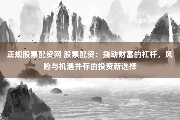 正规股票配资网 股票配资：撬动财富的杠杆，风险与机遇并存的投资新选择