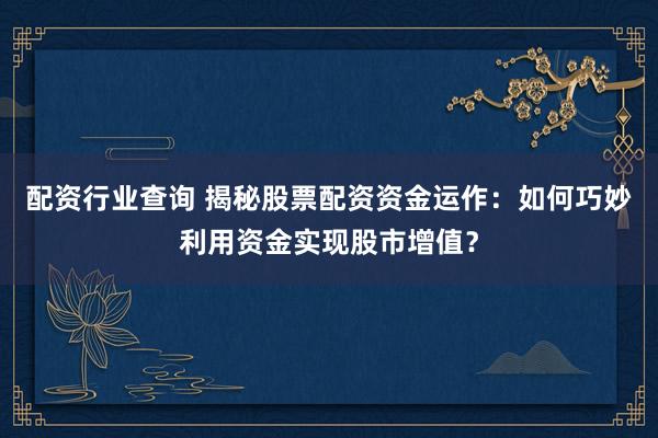 配资行业查询 揭秘股票配资资金运作：如何巧妙利用资金实现股市增值？