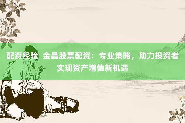 配资经验  金昌股票配资：专业策略，助力投资者实现资产增值新机遇
