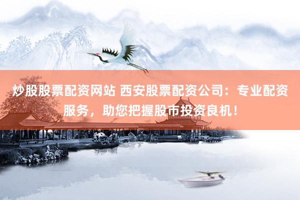 炒股股票配资网站 西安股票配资公司：专业配资服务，助您把握股市投资良机！
