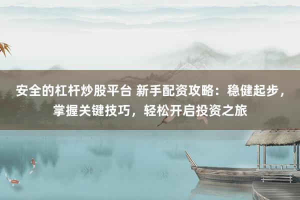 安全的杠杆炒股平台 新手配资攻略：稳健起步，掌握关键技巧，轻松开启投资之旅