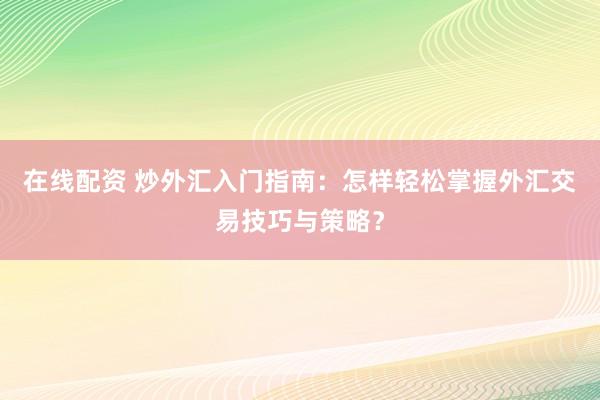 在线配资 炒外汇入门指南：怎样轻松掌握外汇交易技巧与策略？