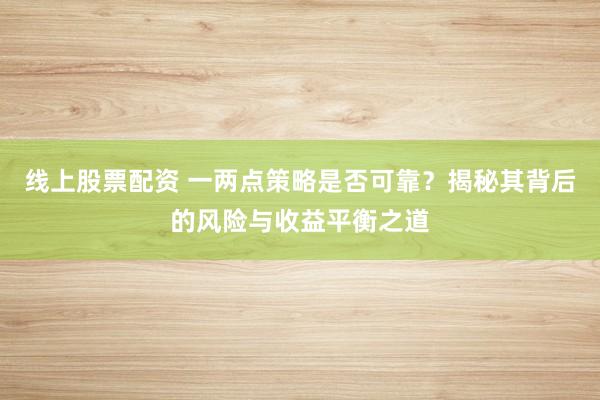 线上股票配资 一两点策略是否可靠？揭秘其背后的风险与收益平衡之道
