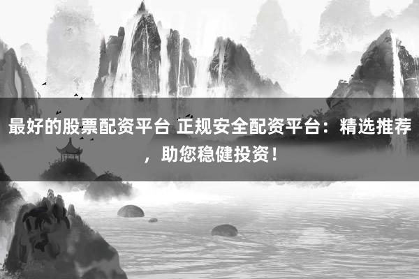 最好的股票配资平台 正规安全配资平台：精选推荐，助您稳健投资！