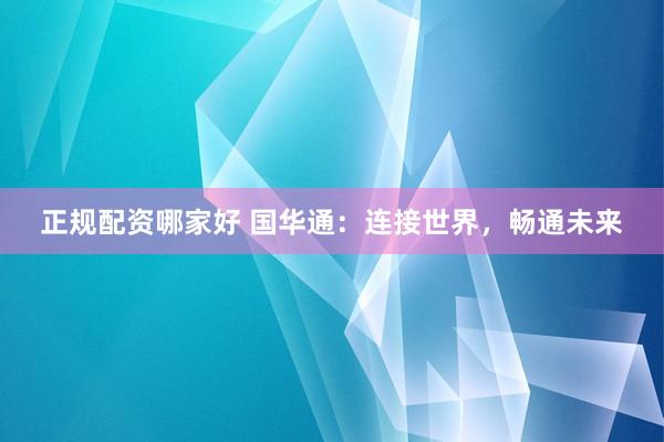 正规配资哪家好 国华通：连接世界，畅通未来