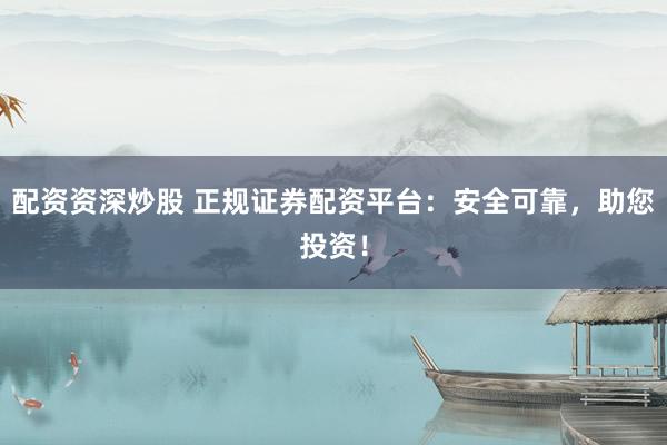配资资深炒股 正规证券配资平台：安全可靠，助您投资！
