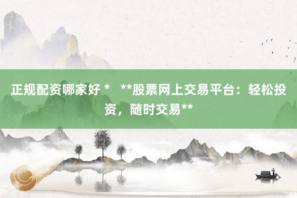 正规配资哪家好 *   **股票网上交易平台：轻松投资，随时交易**